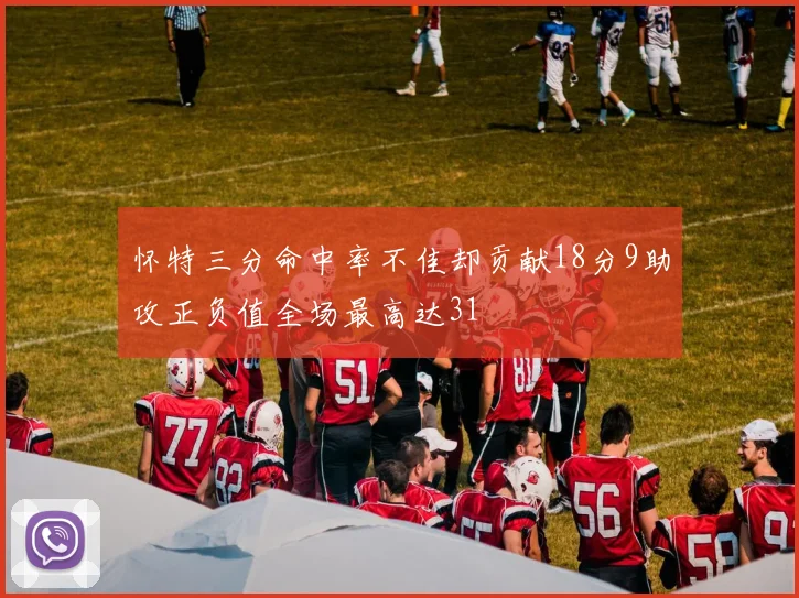 怀特三分命中率不佳却贡献18分9助攻正负值全场最高达31