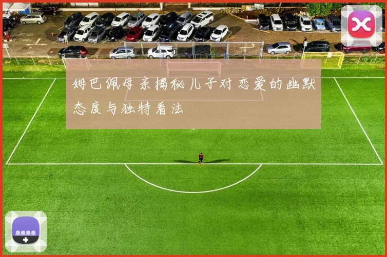 姆巴佩母亲揭秘儿子对恋爱的幽默态度与独特看法