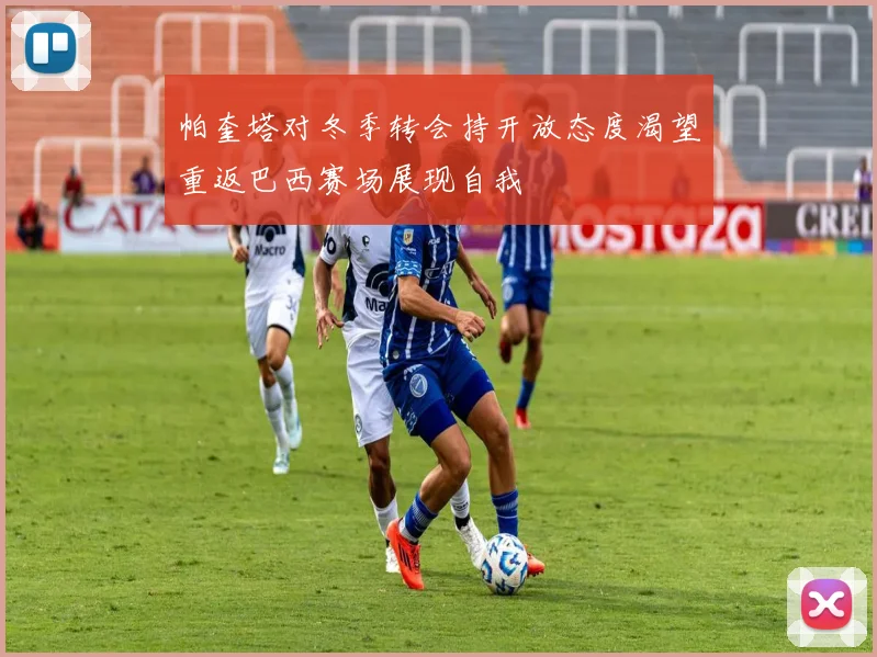 帕奎塔对冬季转会持开放态度渴望重返巴西赛场展现自我