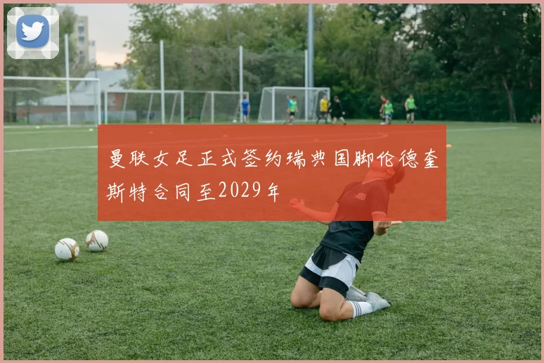 曼联女足正式签约瑞典国脚伦德奎斯特合同至2029年