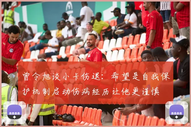 曾令旭谈小卡伤退：希望是自我保护机制启动伤病经历让他更谨慎