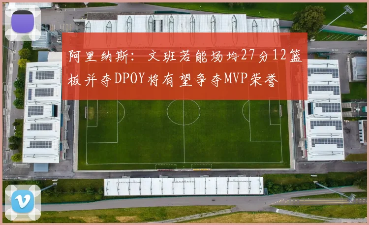 阿里纳斯：文班若能场均27分12篮板并夺DPOY将有望争夺MVP荣誉