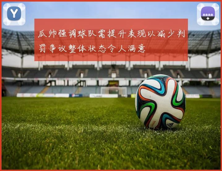 瓜帅强调球队需提升表现以减少判罚争议整体状态令人满意