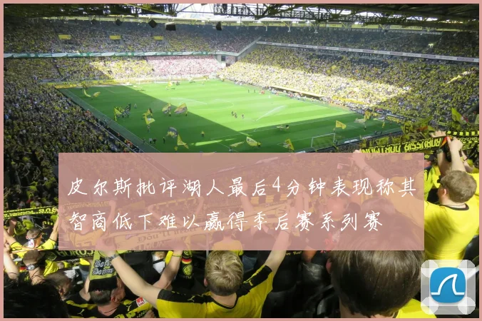 皮尔斯批评湖人最后4分钟表现称其智商低下难以赢得季后赛系列赛