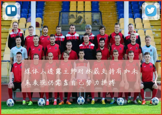 媒体人透露主帅对林葳支持有加未来表现仍需靠自己努力拼搏
