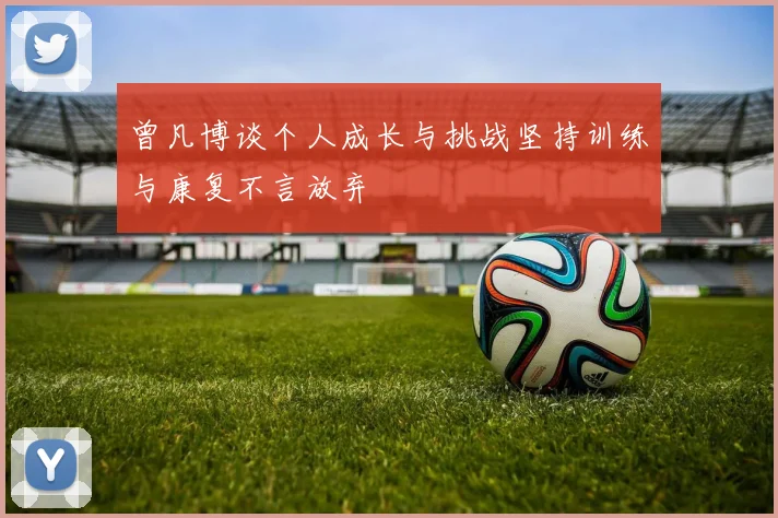 曾凡博谈个人成长与挑战坚持训练与康复不言放弃