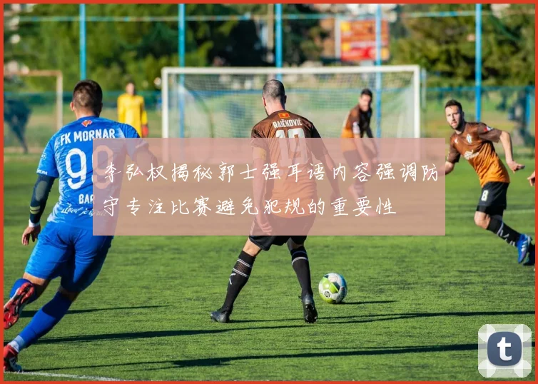 李弘权揭秘郭士强耳语内容强调防守专注比赛避免犯规的重要性