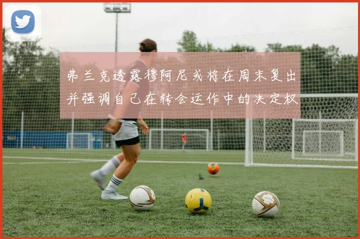 弗兰克透露穆阿尼或将在周末复出并强调自己在转会运作中的决定权