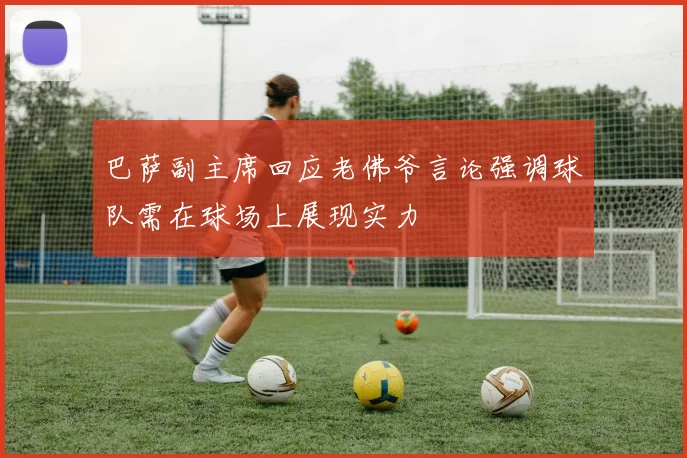 巴萨副主席回应老佛爷言论强调球队需在球场上展现实力