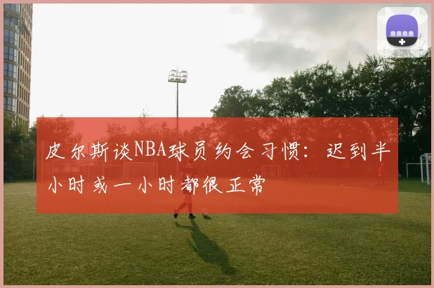 皮尔斯谈NBA球员约会习惯：迟到半小时或一小时都很正常