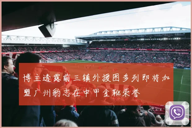 博主透露前三镇外援图多列即将加盟广州豹志在中甲金靴荣誉