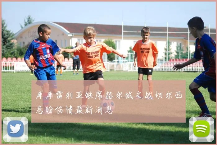 库库雷利亚缺席赫尔城之战切尔西急盼伤情最新消息