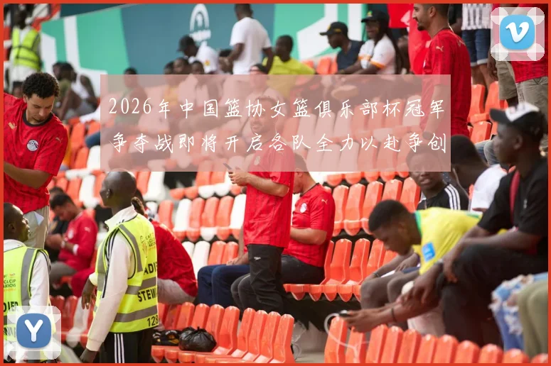 2026年中国篮协女篮俱乐部杯冠军争夺战即将开启各队全力以赴争创佳绩
