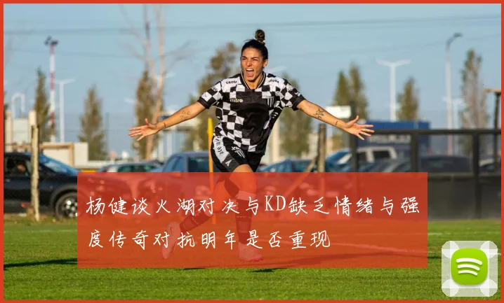 杨健谈火湖对决与KD缺乏情绪与强度传奇对抗明年是否重现