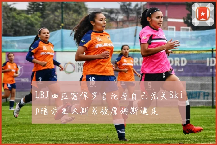 LBJ回应富保罗言论与自己无关Skip暗示里夫斯或被詹姆斯逼走