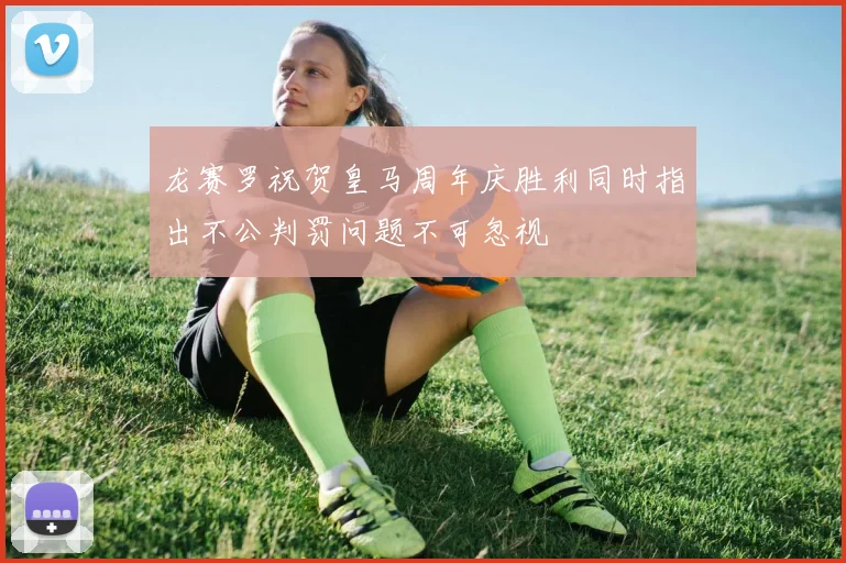 龙赛罗祝贺皇马周年庆胜利同时指出不公判罚问题不可忽视