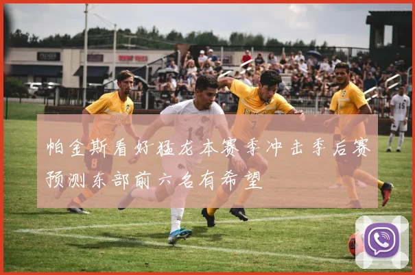 帕金斯看好猛龙本赛季冲击季后赛预测东部前六名有希望