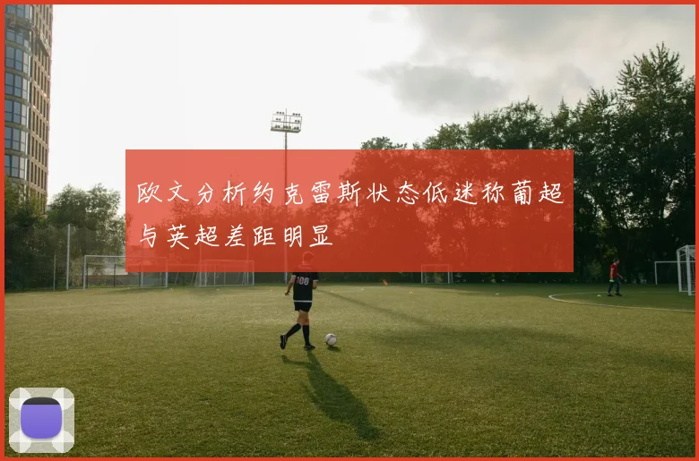 欧文分析约克雷斯状态低迷称葡超与英超差距明显