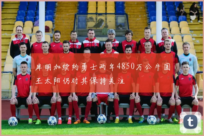 库明加续约勇士两年4850万公牛国王太阳仍对其保持关注