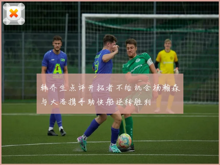 韩乔生点评开拓者不给机会杨瀚森与大洛携手助快船逆转胜利