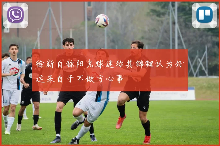 徐新自称阳光球迷称其锦鲤认为好运来自于不做亏心事