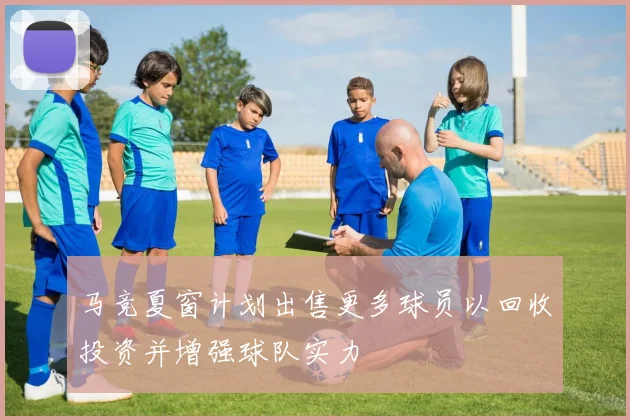 马竞夏窗计划出售更多球员以回收投资并增强球队实力