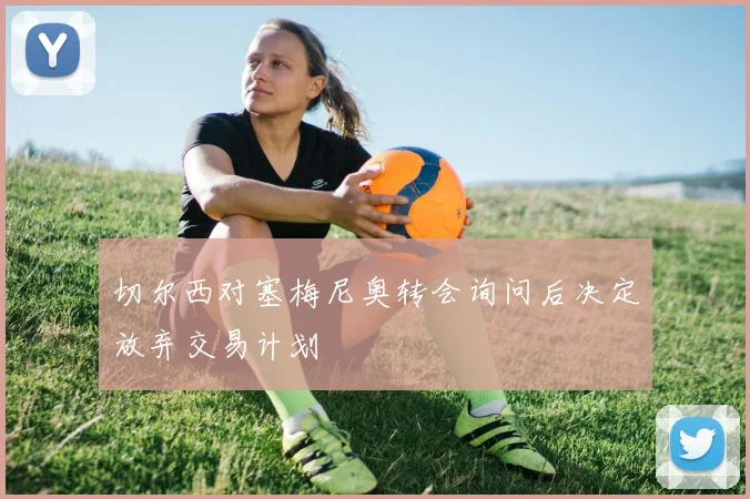 切尔西对塞梅尼奥转会询问后决定放弃交易计划