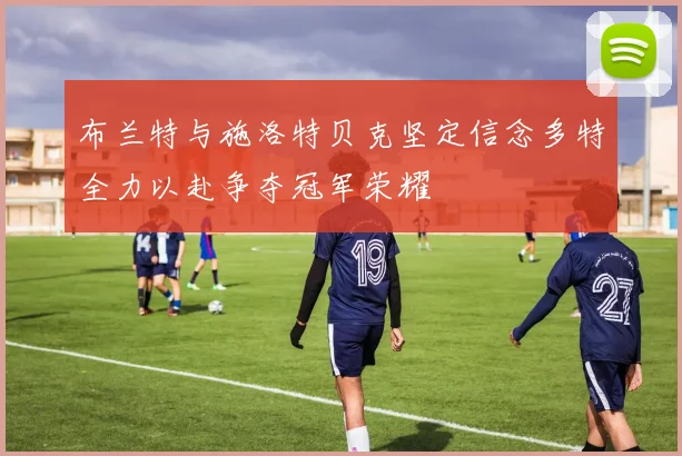 布兰特与施洛特贝克坚定信念多特全力以赴争夺冠军荣耀