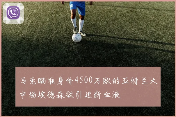 马竞瞄准身价4500万欧的亚特兰大中场埃德森欲引进新血液