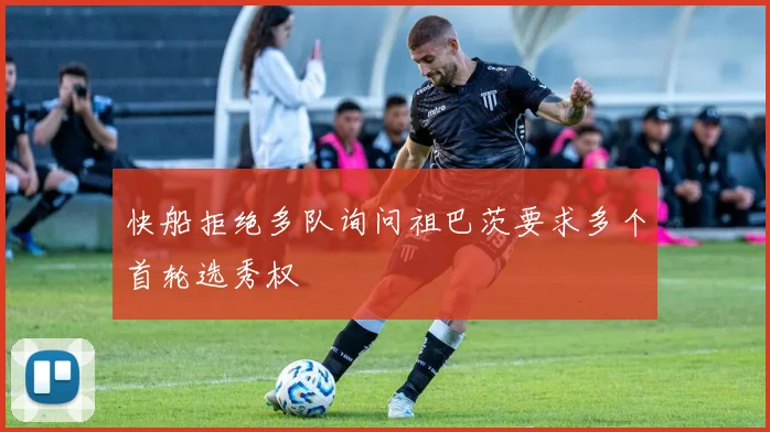 快船拒绝多队询问祖巴茨要求多个首轮选秀权