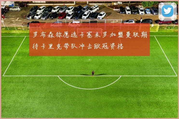 罗布森称愿选卡塞米罗加盟曼联期待卡里克带队冲击欧冠资格