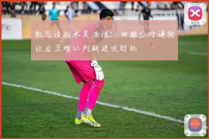 凯恩谈战术灵活性：回撤应对逼抢让后卫难以判断进攻时机