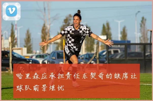 哈里森应承担责任东契奇的缺席让球队前景堪忧