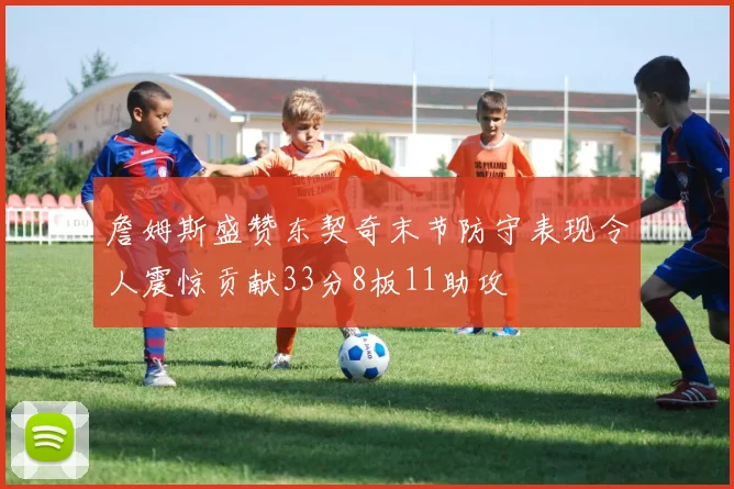 詹姆斯盛赞东契奇末节防守表现令人震惊贡献33分8板11助攻