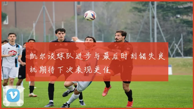 凯尔谈球队进步与最后时刻错失良机期待下次表现更佳