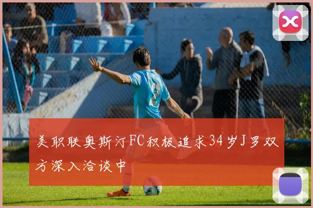 美职联奥斯汀FC积极追求34岁J罗双方深入洽谈中