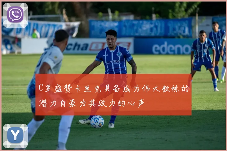 C罗盛赞卡里克具备成为伟大教练的潜力自豪为其效力的心声