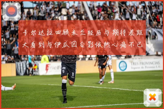 卡尔达拉回顾米兰经历与期待差距大看到与伊瓜因合影依然心痛不已