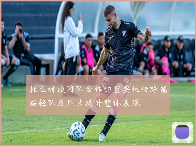 杜兰特谈团队合作的重要性传球能减轻队友压力提升整体表现