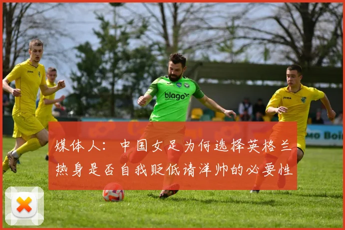 媒体人：中国女足为何选择英格兰热身是否自我贬低请洋帅的必要性何在