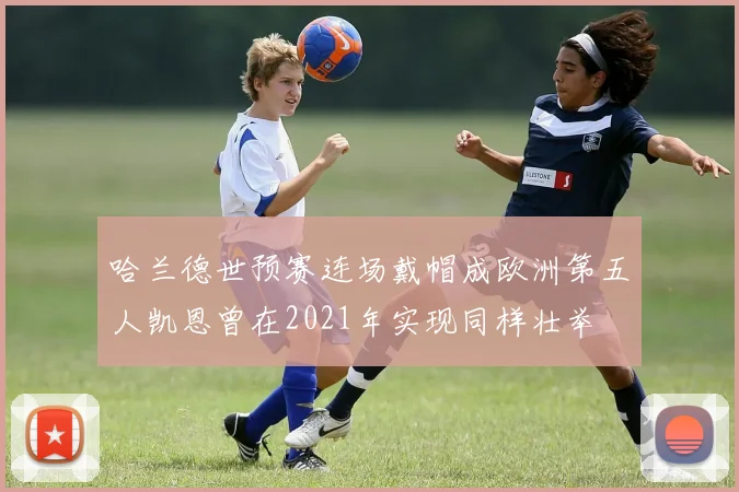 哈兰德世预赛连场戴帽成欧洲第五人凯恩曾在2021年实现同样壮举