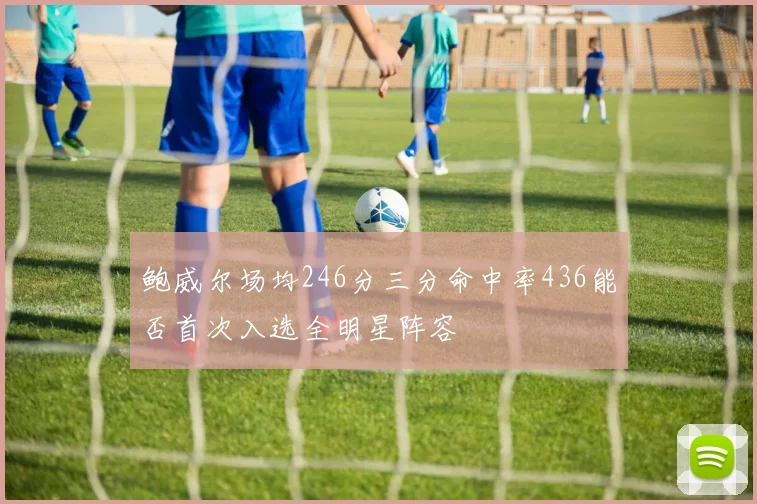 鲍威尔场均246分三分命中率436能否首次入选全明星阵容