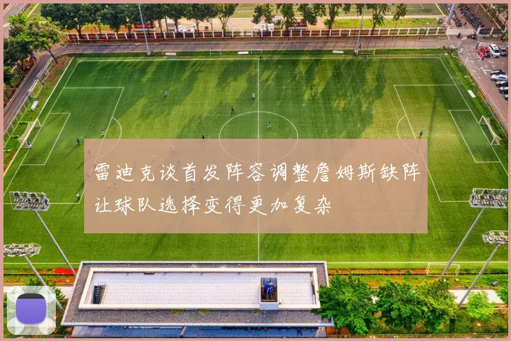 雷迪克谈首发阵容调整詹姆斯缺阵让球队选择变得更加复杂