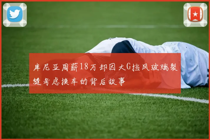 库尼亚周薪18万却因大G挡风玻璃裂缝考虑换车的背后故事