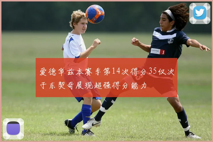 爱德华兹本赛季第14次得分35仅次于东契奇展现超强得分能力