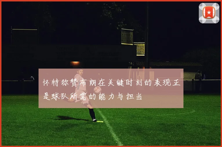 怀特称赞布朗在关键时刻的表现正是球队所需的能力与担当
