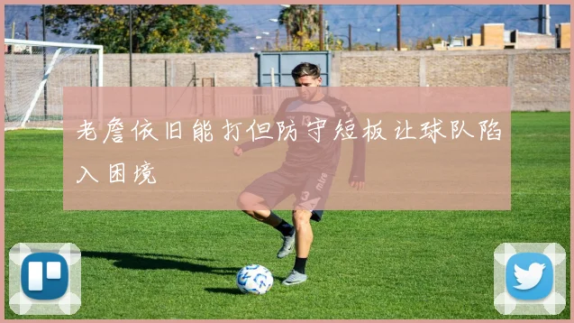 老詹依旧能打但防守短板让球队陷入困境