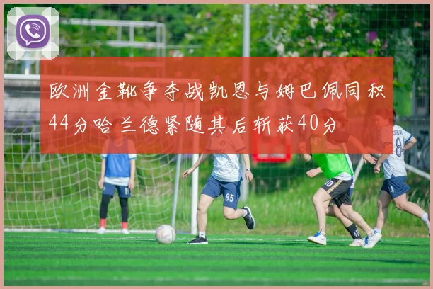 欧洲金靴争夺战凯恩与姆巴佩同积44分哈兰德紧随其后斩获40分