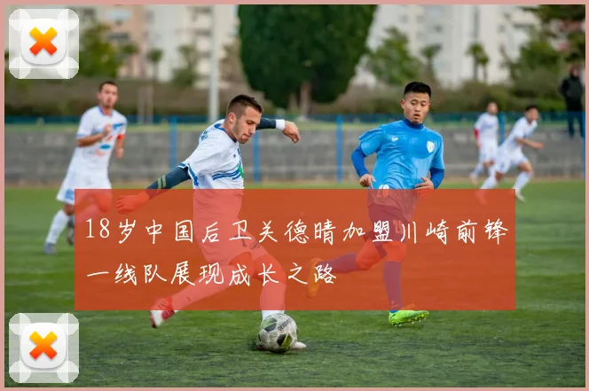 18岁中国后卫关德晴加盟川崎前锋一线队展现成长之路